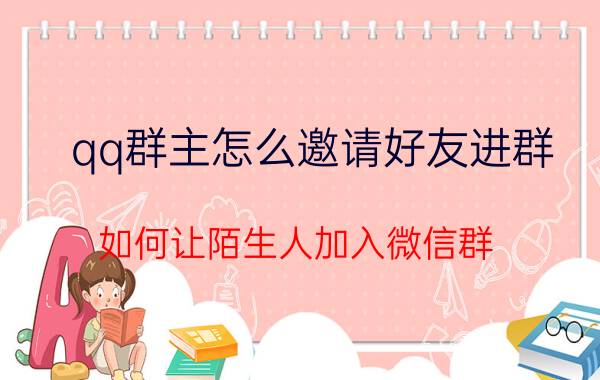 qq群主怎么邀请好友进群 如何让陌生人加入微信群？